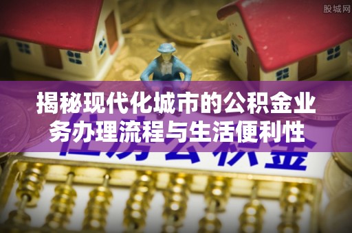 鄢陵揭秘现代化城市的公积金业务办理流程与生活便利性