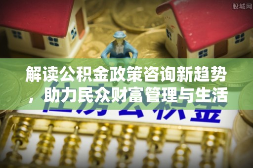 鄢陵解读公积金政策咨询新趋势，助力民众财富管理与生活规划