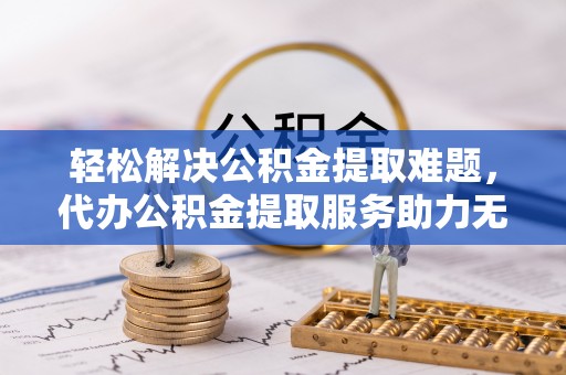 鄢陵轻松解决公积金提取难题，代办公积金提取服务助力无忧生活