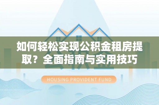 鄢陵如何轻松实现公积金租房提取？全面指南与实用技巧