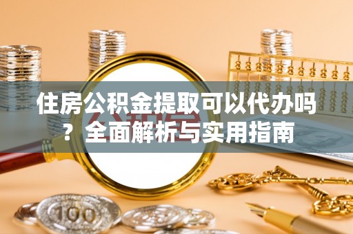 鄢陵住房公积金提取可以代办吗？全面解析与实用指南