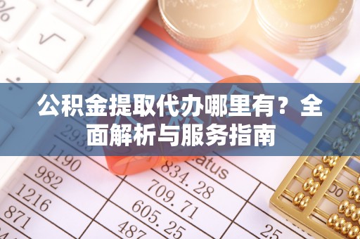 鄢陵公积金提取代办哪里有？全面解析与服务指南