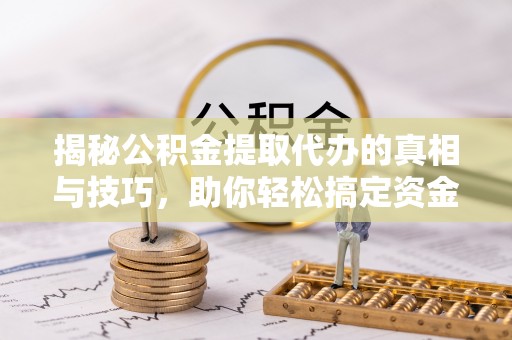 鄢陵揭秘公积金提取代办的真相与技巧，助你轻松搞定资金流动问题