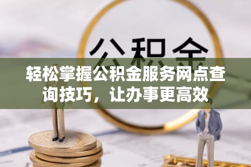 鄢陵轻松掌握公积金服务网点查询技巧，让办事更高效