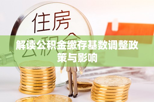鄢陵解读公积金缴存基数调整政策与影响