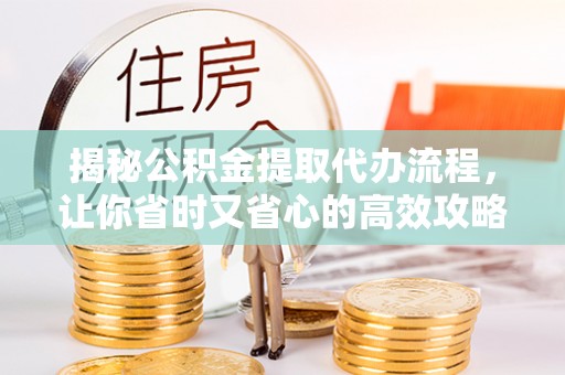 鄢陵揭秘公积金提取代办流程，让你省时又省心的高效攻略