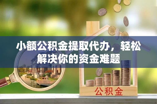 鄢陵小额公积金提取代办，轻松解决你的资金难题