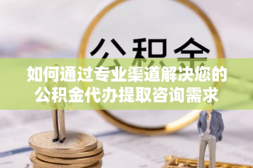 鄢陵如何通过专业渠道解决您的公积金代办提取咨询需求