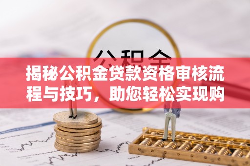 鄢陵揭秘公积金贷款资格审核流程与技巧，助您轻松实现购房梦想