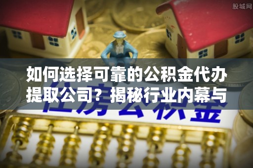 鄢陵如何选择可靠的公积金代办提取公司？揭秘行业内幕与服务指南