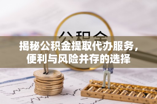 鄢陵揭秘公积金提取代办服务，便利与风险并存的选择