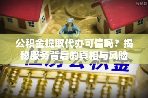 鄢陵公积金提取代办可信吗？揭秘服务背后的真相与风险