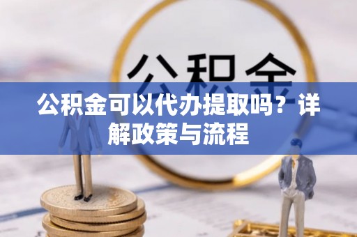 鄢陵公积金可以代办提取吗？详解政策与流程