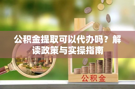 鄢陵公积金提取可以代办吗？解读政策与实操指南