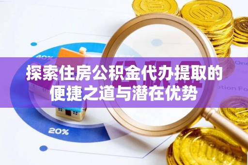 鄢陵探索住房公积金代办提取的便捷之道与潜在优势