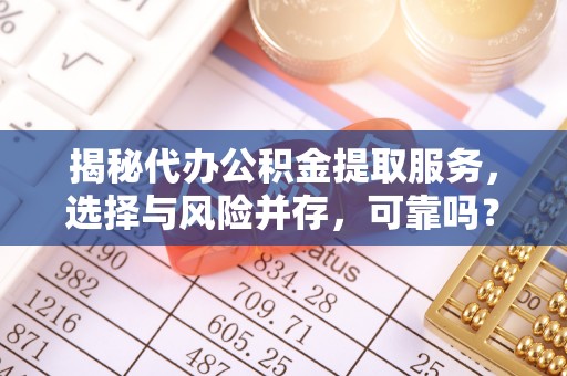 鄢陵揭秘代办公积金提取服务，选择与风险并存，可靠吗？