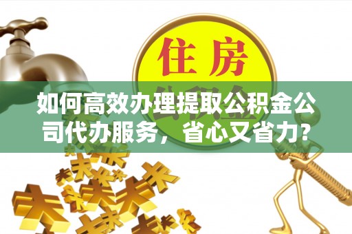 鄢陵如何高效办理提取公积金公司代办服务，省心又省力？