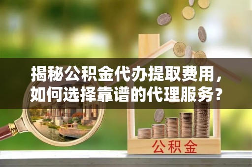 鄢陵揭秘公积金代办提取费用，如何选择靠谱的代理服务？