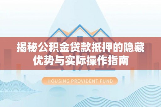 鄢陵揭秘公积金贷款抵押的隐藏优势与实际操作指南