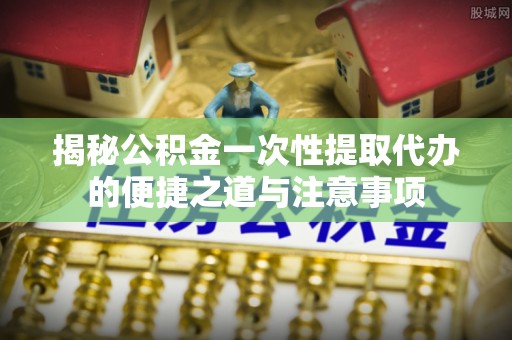 鄢陵揭秘公积金一次性提取代办的便捷之道与注意事项