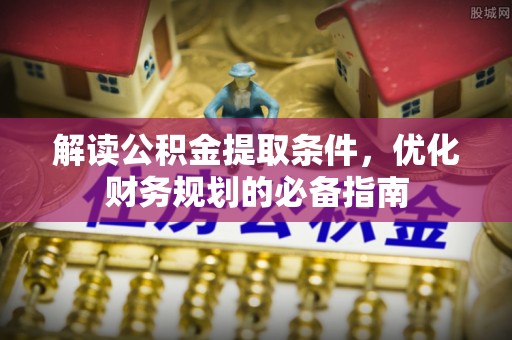 鄢陵解读公积金提取条件，优化财务规划的必备指南