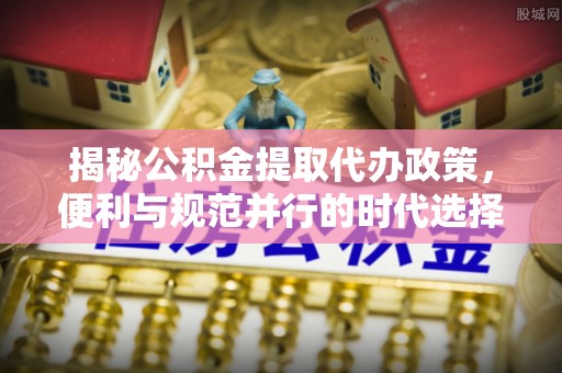 鄢陵揭秘公积金提取代办政策，便利与规范并行的时代选择