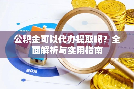 鄢陵公积金可以代办提取吗？全面解析与实用指南