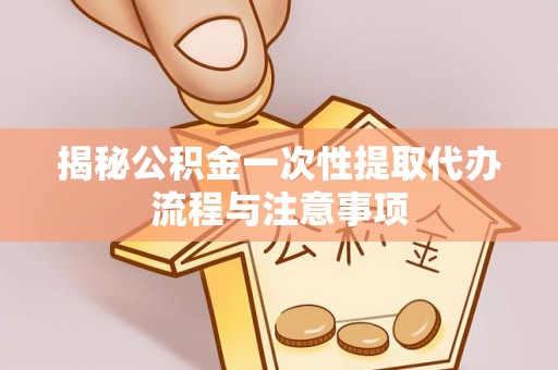 鄢陵揭秘公积金一次性提取代办流程与注意事项