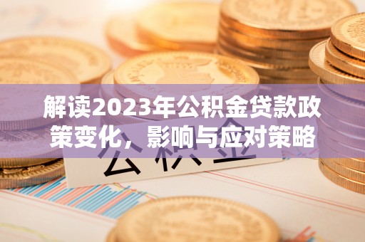 鄢陵解读2023年公积金贷款政策变化，影响与应对策略