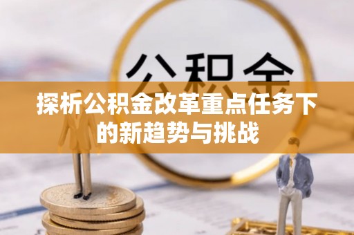 鄢陵探析公积金改革重点任务下的新趋势与挑战
