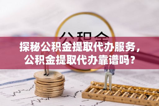 鄢陵探秘公积金提取代办服务，公积金提取代办靠谱吗？