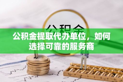 鄢陵公积金提取代办单位，如何选择可靠的服务商