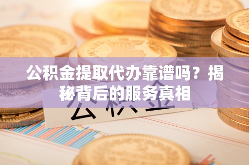 鄢陵公积金提取代办靠谱吗？揭秘背后的服务真相