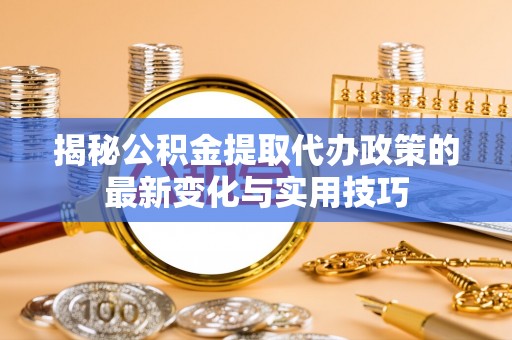 鄢陵揭秘公积金提取代办政策的最新变化与实用技巧