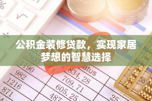 鄢陵公积金装修贷款，实现家居梦想的智慧选择