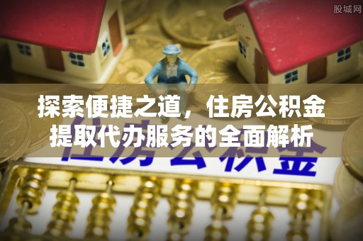 鄢陵探索便捷之道，住房公积金提取代办服务的全面解析