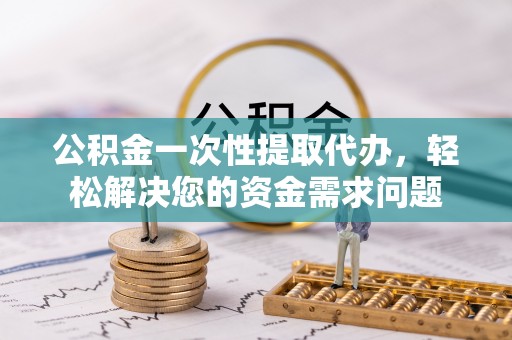 鄢陵公积金一次性提取代办，轻松解决您的资金需求问题
