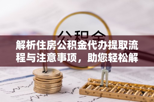 鄢陵解析住房公积金代办提取流程与注意事项，助您轻松解决资金难题