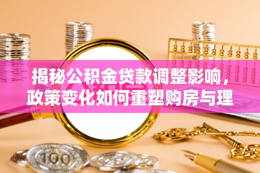 鄢陵揭秘公积金贷款调整影响，政策变化如何重塑购房与理财规划