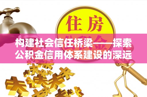 鄢陵构建社会信任桥梁——探索公积金信用体系建设的深远意义
