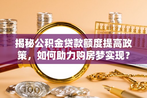 鄢陵揭秘公积金贷款额度提高政策，如何助力购房梦实现？