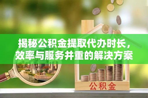 鄢陵揭秘公积金提取代办时长，效率与服务并重的解决方案