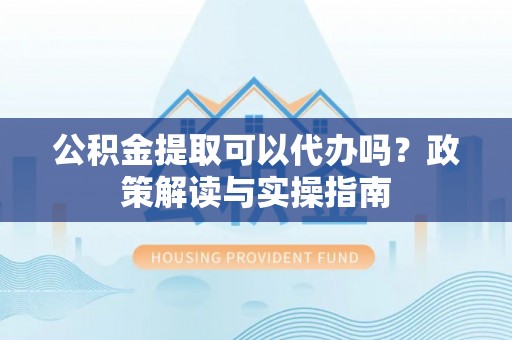 鄢陵公积金提取可以代办吗？政策解读与实操指南