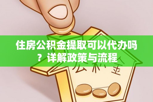 鄢陵住房公积金提取可以代办吗？详解政策与流程
