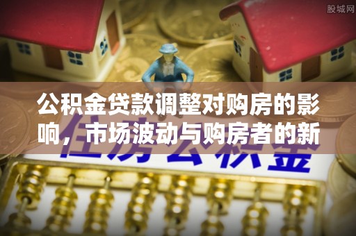 鄢陵公积金贷款调整对购房的影响，市场波动与购房者的新选择