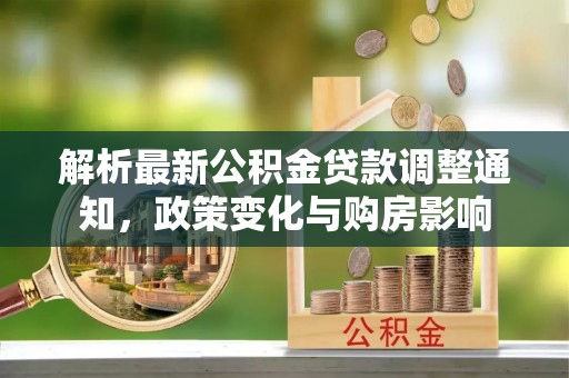 鄢陵解析最新公积金贷款调整通知，政策变化与购房影响