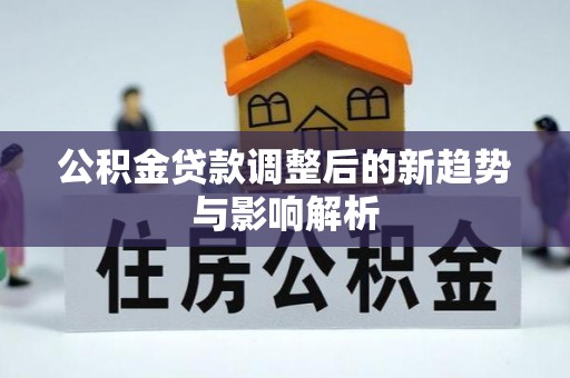 鄢陵公积金贷款调整后的新趋势与影响解析