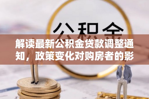 鄢陵解读最新公积金贷款调整通知，政策变化对购房者的影响与应对策略