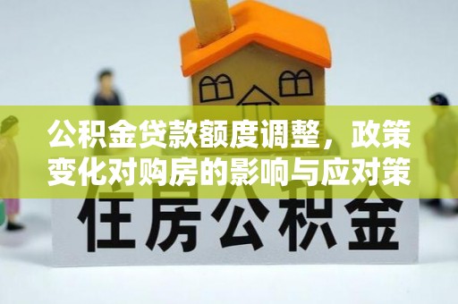 鄢陵公积金贷款额度调整，政策变化对购房的影响与应对策略