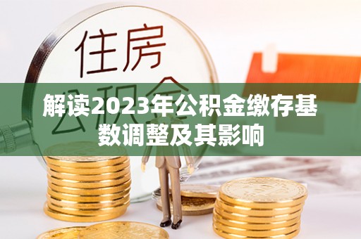 鄢陵解读2023年公积金缴存基数调整及其影响